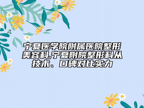 宁夏医学院附属医院整形美容科,宁夏附院整形科从技术、口碑对比实力