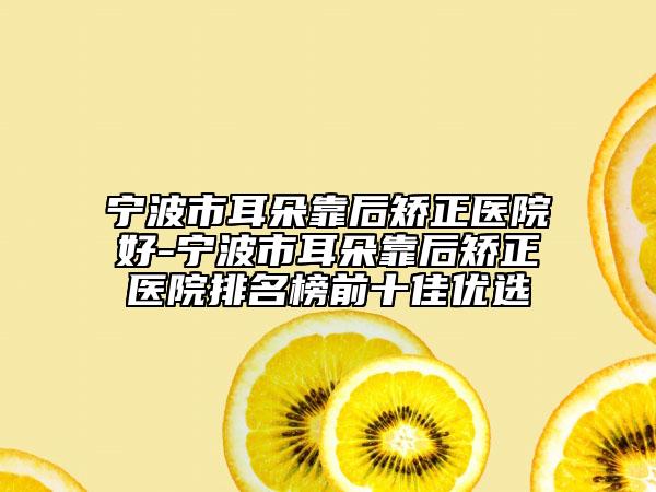 宁波市耳朵靠后矫正医院好-宁波市耳朵靠后矫正医院排名榜前十佳优选