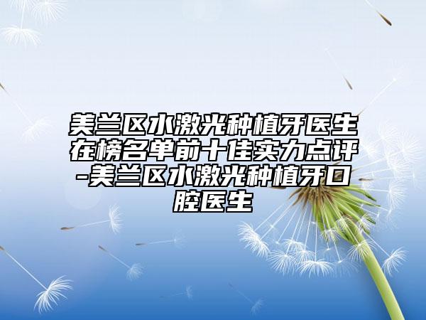 美兰区水激光种植牙医生在榜名单前十佳实力点评-美兰区水激光种植牙口腔医生