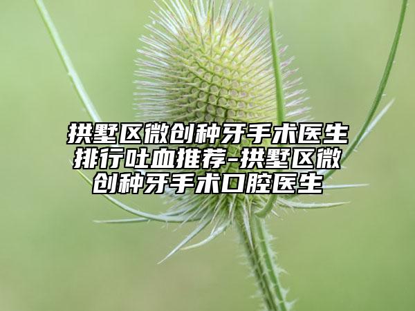 拱墅区微创种牙手术医生排行吐血推荐-拱墅区微创种牙手术口腔医生