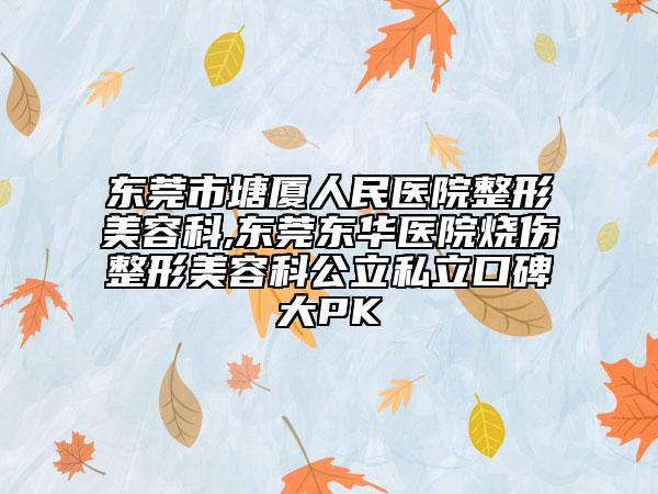 东莞市塘厦人民医院整形美容科,东莞东华医院烧伤整形美容科公立私立口碑大PK