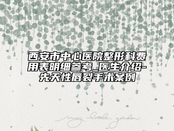 西安市中心医院整形科费用表明细参考_医生介绍-先天性唇裂手术案例