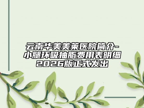 云南华美美莱医院简介-小腿环吸抽脂费用表明细2026版正式发出