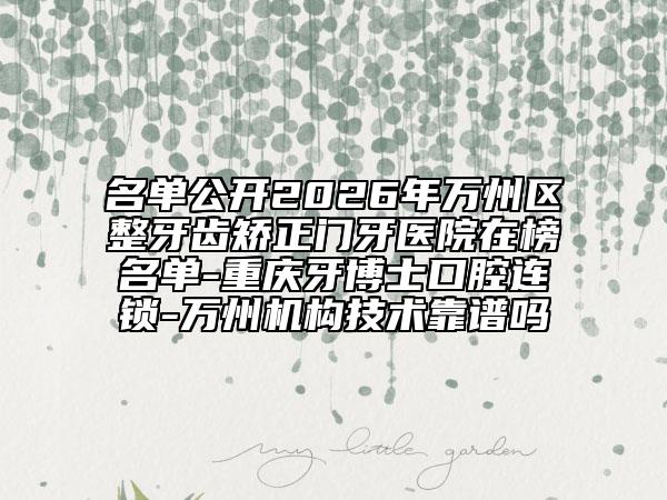 名单公开2026年万州区整牙齿矫正门牙医院在榜名单-重庆牙博士口腔连锁-万州机构技术靠谱吗