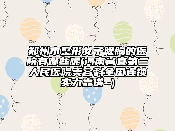 郑州市整形女子隆胸的医院有哪些呢(河南省直第三人民医院美容科全国连锁实力靠谱~)