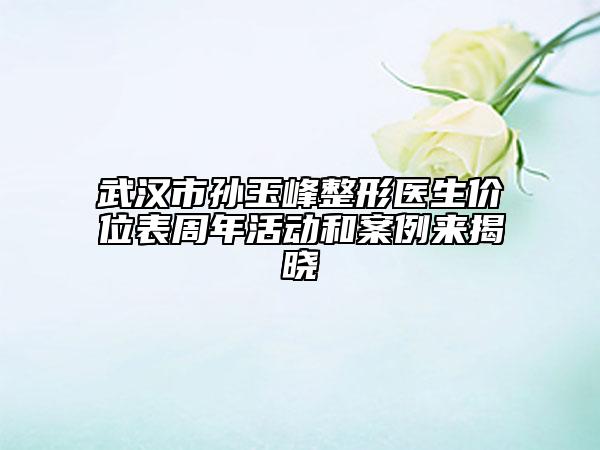 武汉市孙玉峰整形医生价位表周年活动和案例来揭晓