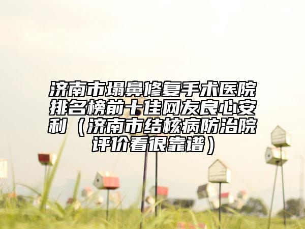 济南市塌鼻修复手术医院排名榜前十佳网友良心安利（济南市结核病防治院评价看很靠谱）
