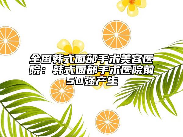 全国韩式面部手术美容医院：韩式面部手术医院前50强产生