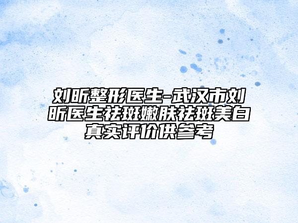 刘昕整形医生-武汉市刘昕医生祛斑嫩肤祛斑美白真实评价供参考