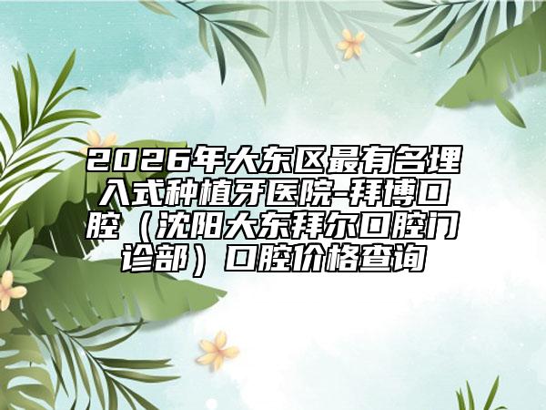 2026年大东区最有名埋入式种植牙医院-拜博口腔（沈阳大东拜尔口腔门诊部）口腔价格查询