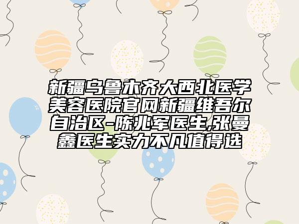 新疆乌鲁木齐大西北医学美容医院官网新疆维吾尔自治区-陈兆军医生,张曼鑫医生实力不凡值得选