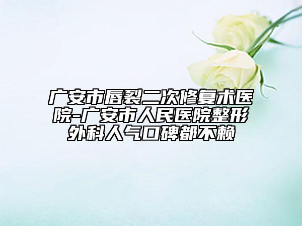 广安市唇裂二次修复术医院-广安市人民医院整形外科人气口碑都不赖