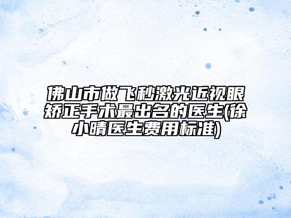 佛山市做飞秒激光近视眼矫正手术最出名的医生(徐小晴医生费用标准)