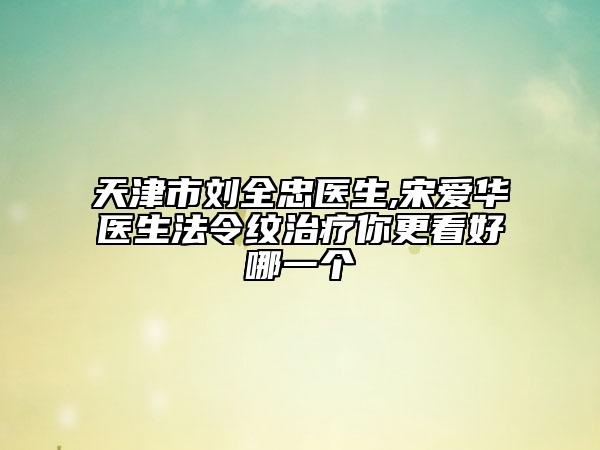 天津市刘全忠医生,宋爱华医生法令纹治疗你更看好哪一个