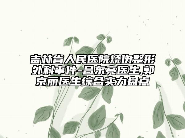 吉林省人民医院烧伤整形外科事件-吕东亮医生,郭京丽医生综合实力盘点