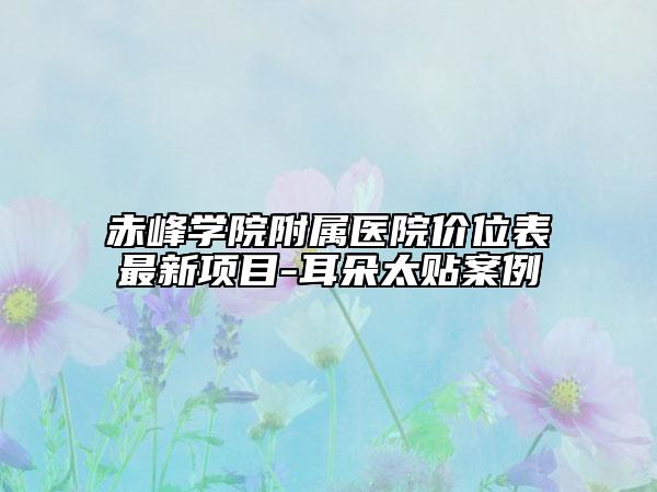 赤峰学院附属医院价位表最新项目-耳朵太贴案例