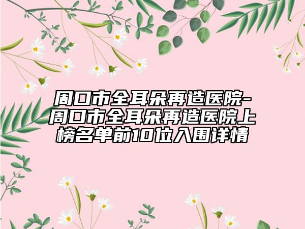 周口市全耳朵再造医院-周口市全耳朵再造医院上榜名单前10位入围详情