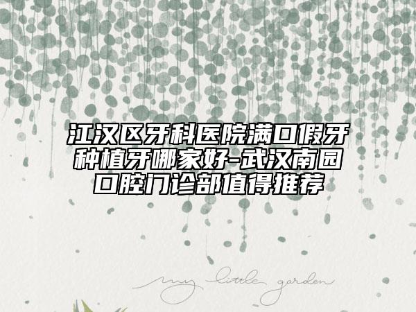 江汉区牙科医院满口假牙种植牙哪家好-武汉南园口腔门诊部值得推荐