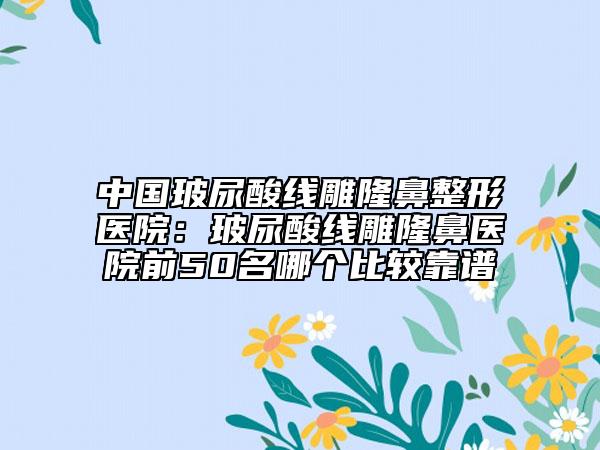 中国玻尿酸线雕隆鼻整形医院：玻尿酸线雕隆鼻医院前50名哪个比较靠谱