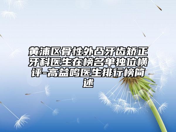 黄浦区骨性外凸牙齿矫正牙科医生在榜名单独位横评-高益鸣医生排行榜简述