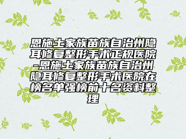 恩施土家族苗族自治州隐耳修复整形手术正规医院-恩施土家族苗族自治州隐耳修复整形手术医院在榜名单强榜前十名资料整理