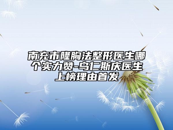 南充市隆胸法整形医生哪个实力赞-乌仁斯庆医生上榜理由首发