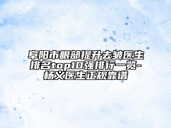 阜阳市眼部提升去皱医生排名top10强排行一览-杨义医生正规靠谱