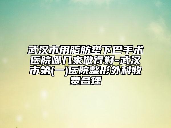 武汉市用脂肪垫下巴手术医院哪几家做得好-武汉市第(一)医院整形外科收费合理