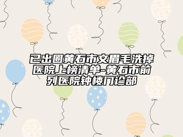 已出圈黄石市文眉毛洗掉医院上榜清单-黄石市前列医院钟楼门诊部