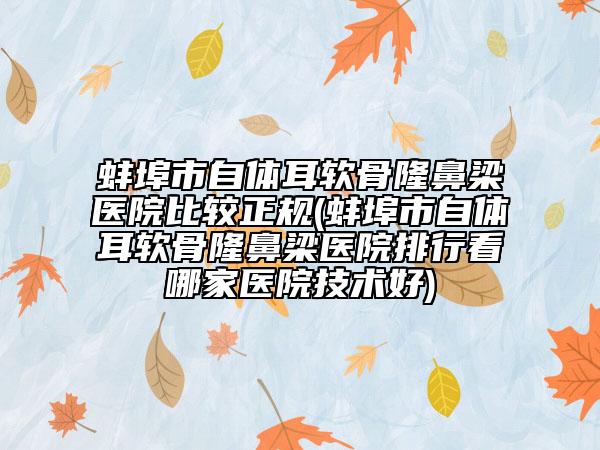 蚌埠市自体耳软骨隆鼻梁医院比较正规(蚌埠市自体耳软骨隆鼻梁医院排行看哪家医院技术好)