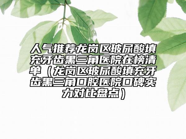 人气推荐龙岗区玻尿酸填充牙齿黑三角医院在榜清单（龙岗区玻尿酸填充牙齿黑三角口腔医院口碑实力对比盘点）