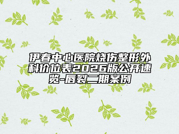 伊春中心医院烧伤整形外科价位表2026版公开速览-唇裂二期案例