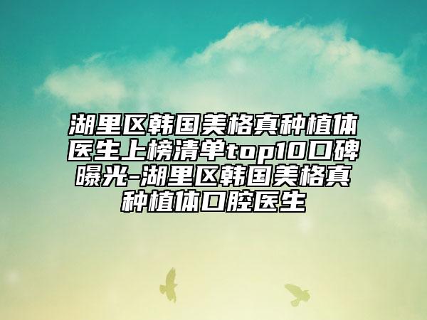 湖里区韩国美格真种植体医生上榜清单top10口碑曝光-湖里区韩国美格真种植体口腔医生