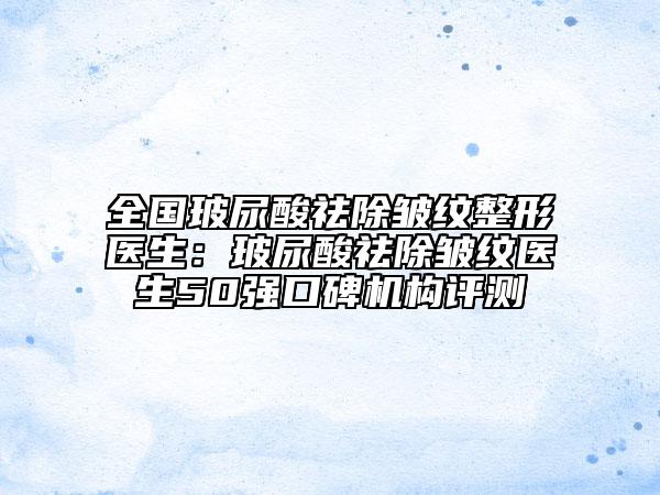 全国玻尿酸祛除皱纹整形医生：玻尿酸祛除皱纹医生50强口碑机构评测