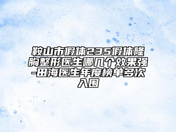 鞍山市假体235假体隆胸整形医生哪几个效果强-田海医生年度榜单多次入围