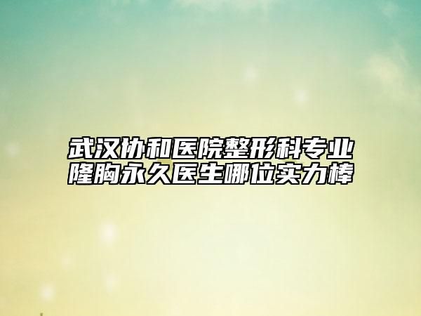 武汉协和医院整形科专业隆胸永久医生哪位实力棒