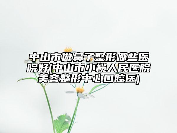 中山市做鼻子整形哪些医院好(中山市小榄人民医院美容整形中心口腔医)