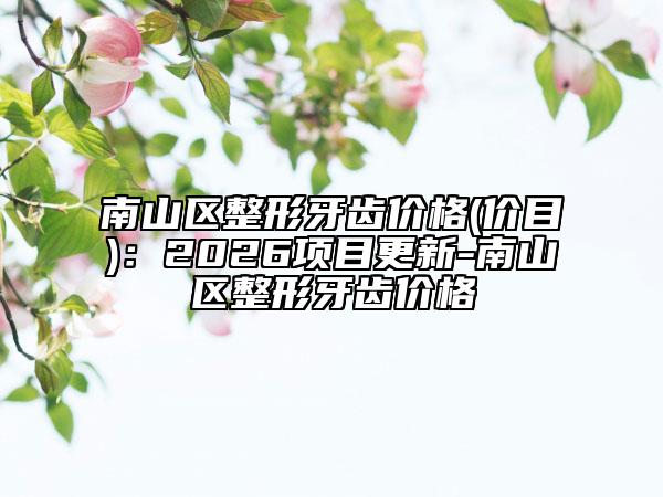 南山区整形牙齿价格(价目)：2026项目更新-南山区整形牙齿价格
