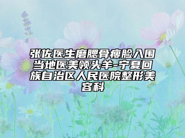 张佐医生磨腮骨瘦脸入围当地医美领头羊-宁夏回族自治区人民医院整形美容科