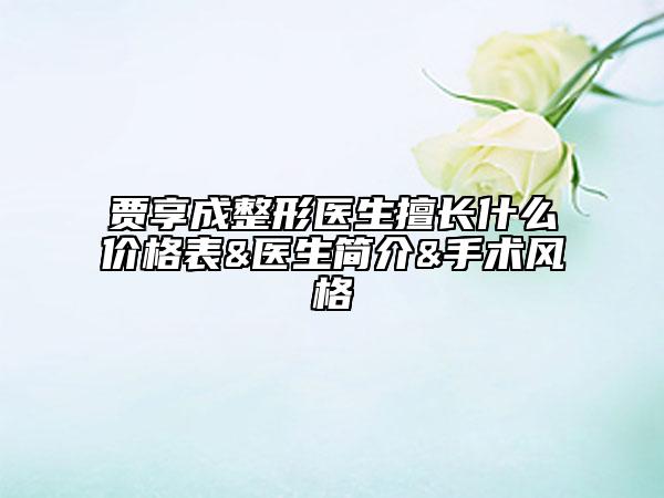 贾享成整形医生擅长什么价格表&医生简介&手术风格