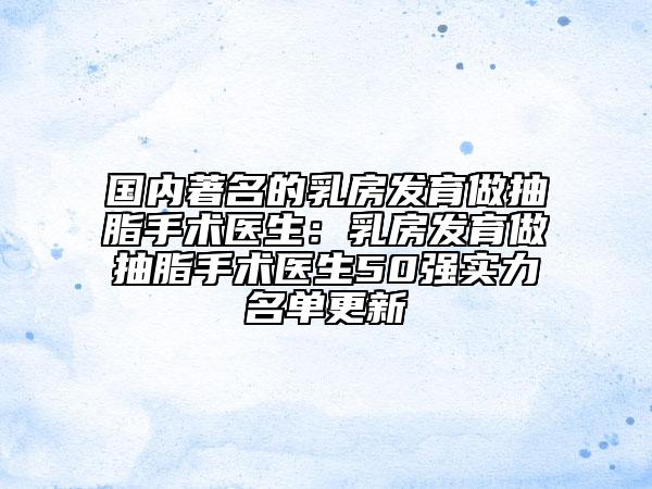 国内著名的乳房发育做抽脂手术医生：乳房发育做抽脂手术医生50强实力名单更新
