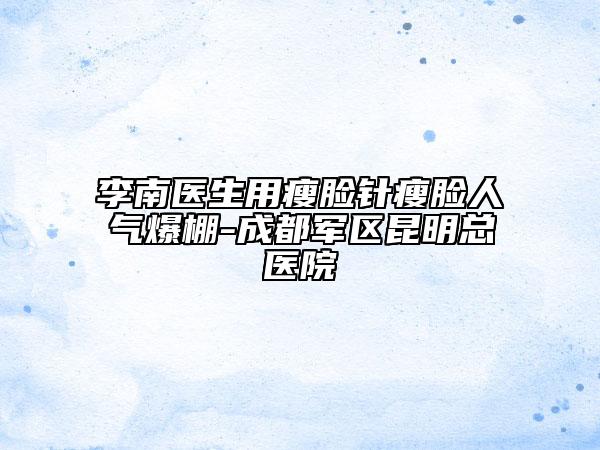 李南医生用瘦脸针瘦脸人气爆棚-成都军区昆明总医院