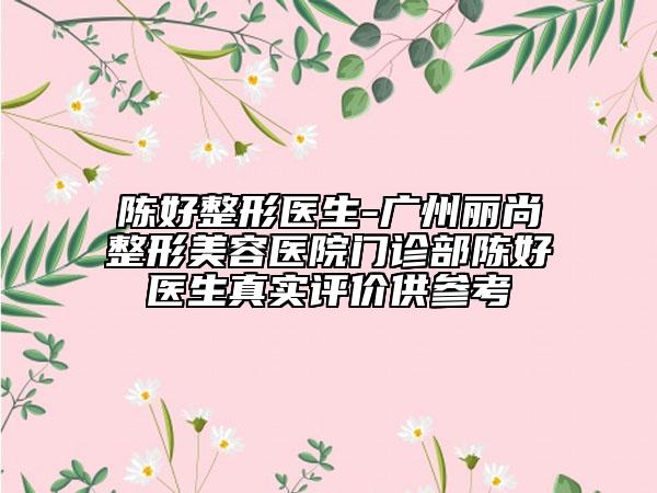 陈好整形医生-广州丽尚整形美容医院门诊部陈好医生真实评价供参考