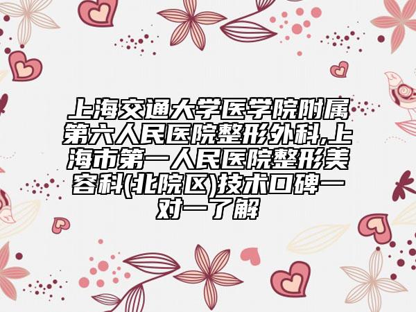 上海交通大学医学院附属第六人民医院整形外科,上海市第一人民医院整形美容科(北院区)技术口碑一对一了解