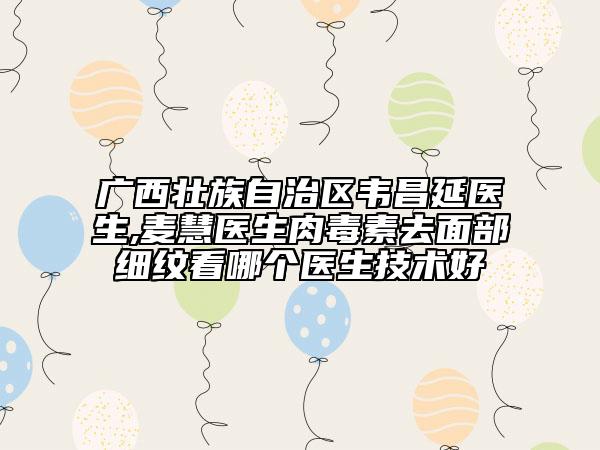 广西壮族自治区韦昌延医生,麦慧医生肉毒素去面部细纹看哪个医生技术好