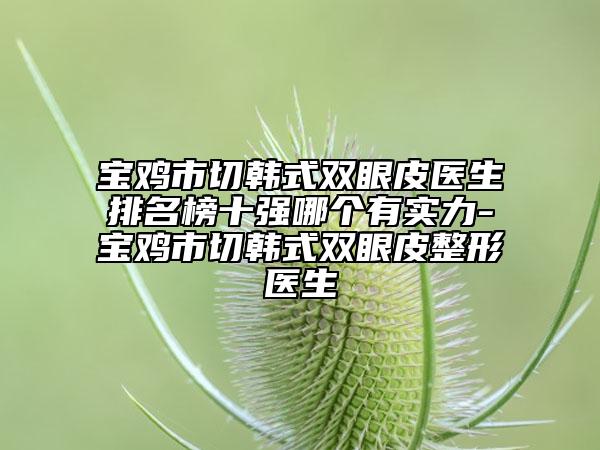 宝鸡市切韩式双眼皮医生排名榜十强哪个有实力-宝鸡市切韩式双眼皮整形医生