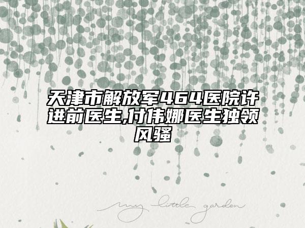 天津市解放军464医院许进前医生,付伟娜医生独领风骚