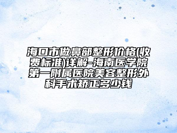 海口市做鼻部整形价格(收费标准)详解-海南医学院第一附属医院美容整形外科手术矫正多少钱
