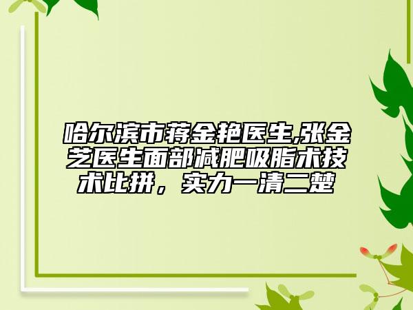 哈尔滨市蒋金艳医生,张金芝医生面部减肥吸脂术技术比拼，实力一清二楚