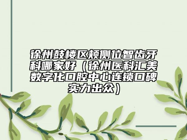徐州鼓楼区颊侧位智齿牙科哪家好（徐州医科汇美数字化口腔中心连锁口碑实力出众）